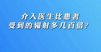 【名醫(yī)面對面之心臟100問】介入醫(yī)生比患者受到的輻射多幾百倍？